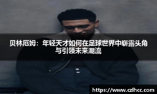 贝林厄姆：年轻天才如何在足球世界中崭露头角与引领未来潮流